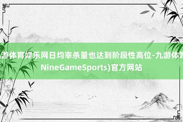 九游体育娱乐网日均宰杀量也达到阶段性高位-九游体育(NineGameSports)官方网站