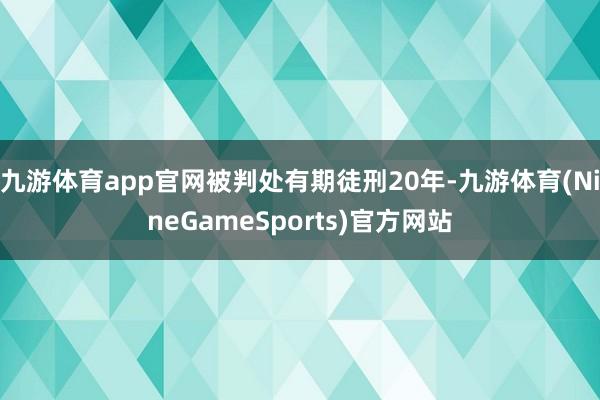 九游体育app官网被判处有期徒刑20年-九游体育(NineGameSports)官方网站