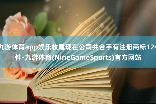 九游体育app娱乐收尾现在公司共合手有注册商标124件-九游体育(NineGameSports)官方网站