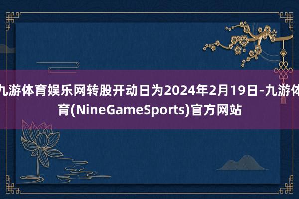 九游体育娱乐网转股开动日为2024年2月19日-九游体育(NineGameSports)官方网站