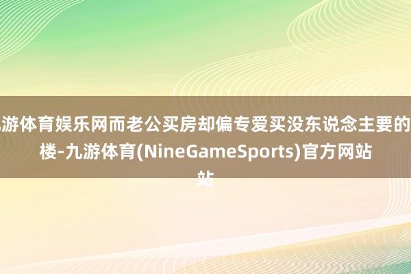 九游体育娱乐网而老公买房却偏专爱买没东说念主要的顶楼-九游体育(NineGameSports)官方网站