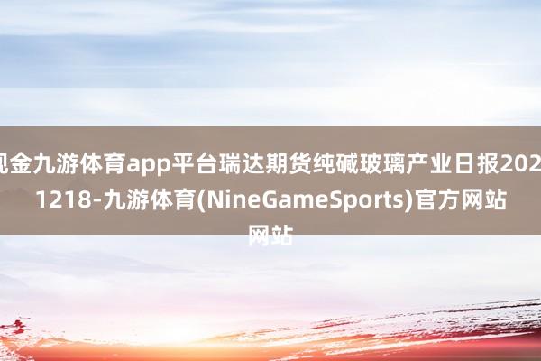 现金九游体育app平台瑞达期货纯碱玻璃产业日报20241218-九游体育(NineGameSports)官方网站