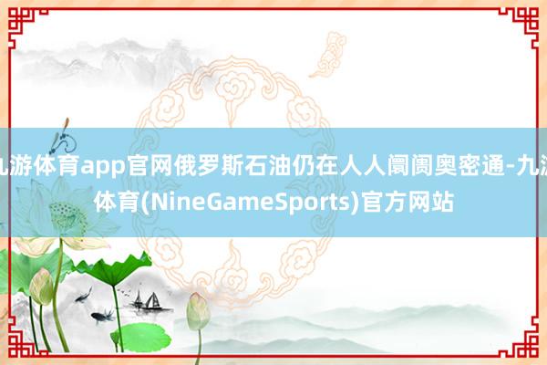 九游体育app官网俄罗斯石油仍在人人阛阓奥密通-九游体育(NineGameSports)官方网站