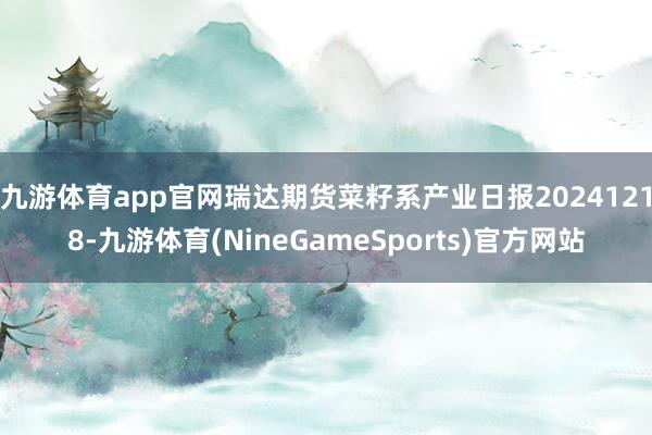 九游体育app官网瑞达期货菜籽系产业日报20241218-九游体育(NineGameSports)官方网站
