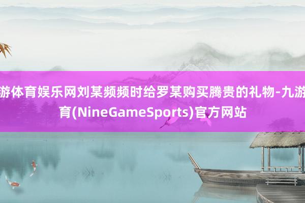 九游体育娱乐网刘某频频时给罗某购买腾贵的礼物-九游体育(NineGameSports)官方网站