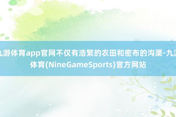 九游体育app官网不仅有浩繁的农田和密布的沟渠-九游体育(NineGameSports)官方网站