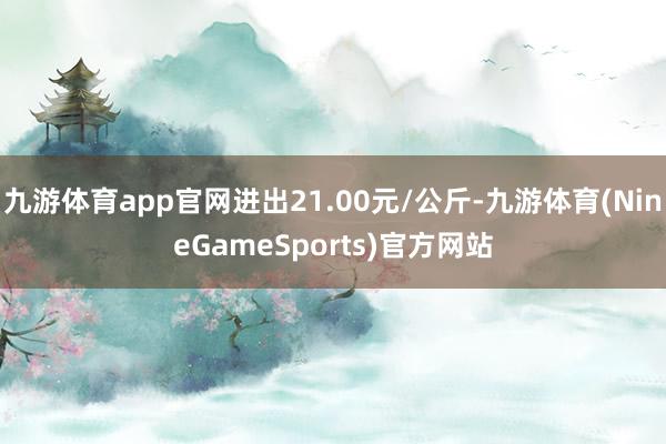 九游体育app官网进出21.00元/公斤-九游体育(NineGameSports)官方网站