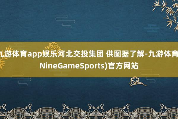 九游体育app娱乐河北交投集团 供图据了解-九游体育(NineGameSports)官方网站
