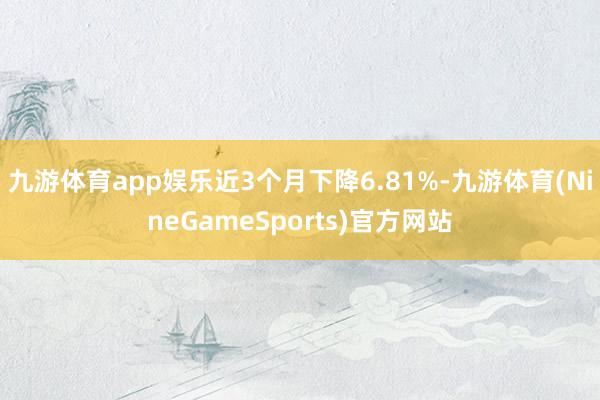 九游体育app娱乐近3个月下降6.81%-九游体育(NineGameSports)官方网站