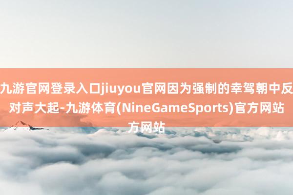 九游官网登录入口jiuyou官网因为强制的幸驾朝中反对声大起-九游体育(NineGameSports)官方网站