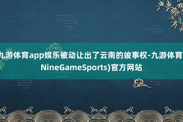 九游体育app娱乐被动让出了云南的竣事权-九游体育(NineGameSports)官方网站